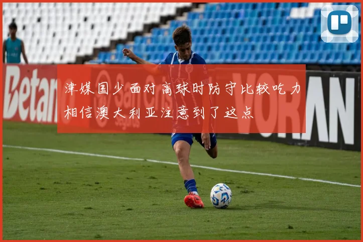 津媒国少面对高球时防守比较吃力相信澳大利亚注意到了这点